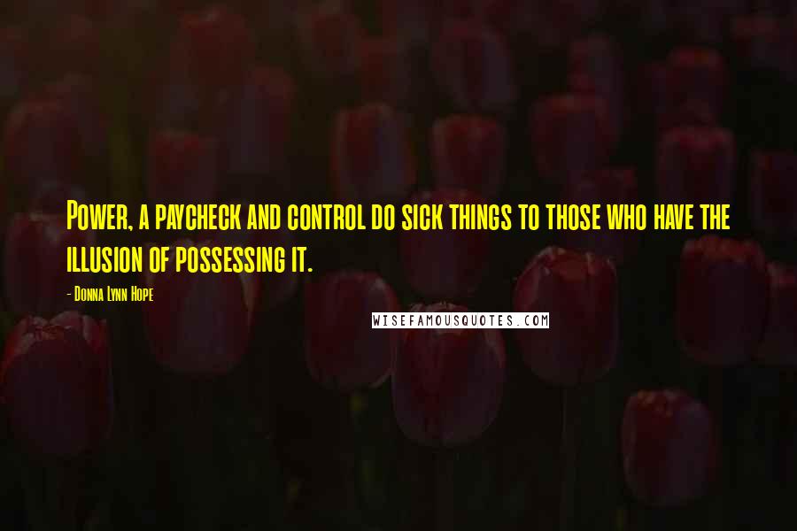 Donna Lynn Hope Quotes: Power, a paycheck and control do sick things to those who have the illusion of possessing it.