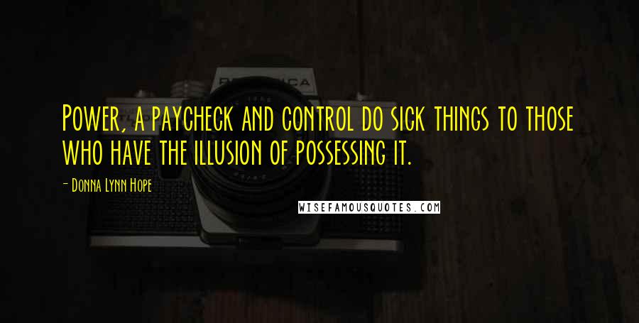 Donna Lynn Hope Quotes: Power, a paycheck and control do sick things to those who have the illusion of possessing it.