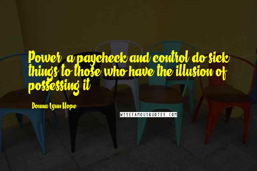 Donna Lynn Hope Quotes: Power, a paycheck and control do sick things to those who have the illusion of possessing it.
