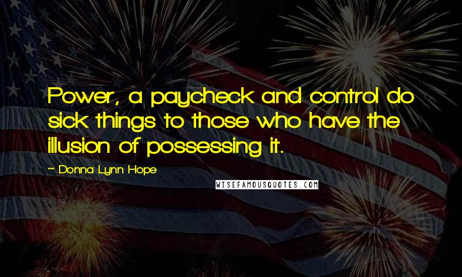 Donna Lynn Hope Quotes: Power, a paycheck and control do sick things to those who have the illusion of possessing it.