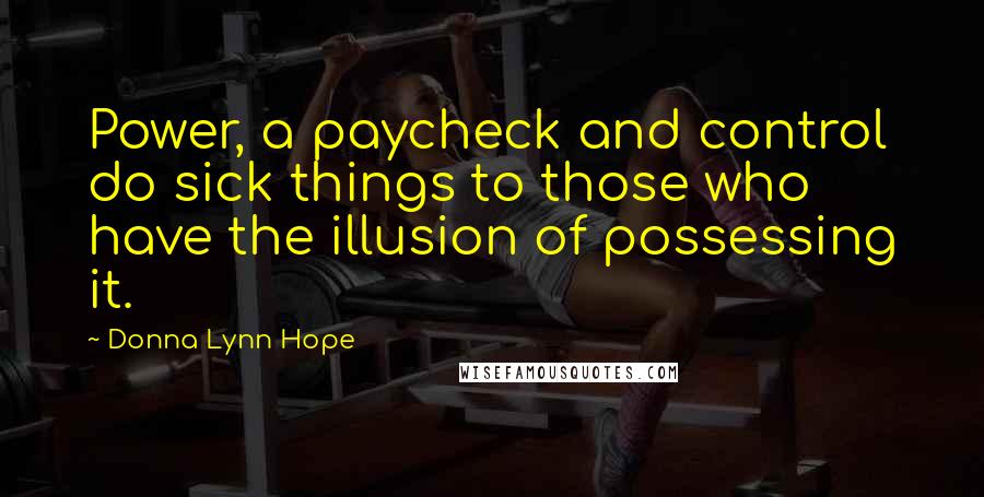 Donna Lynn Hope Quotes: Power, a paycheck and control do sick things to those who have the illusion of possessing it.