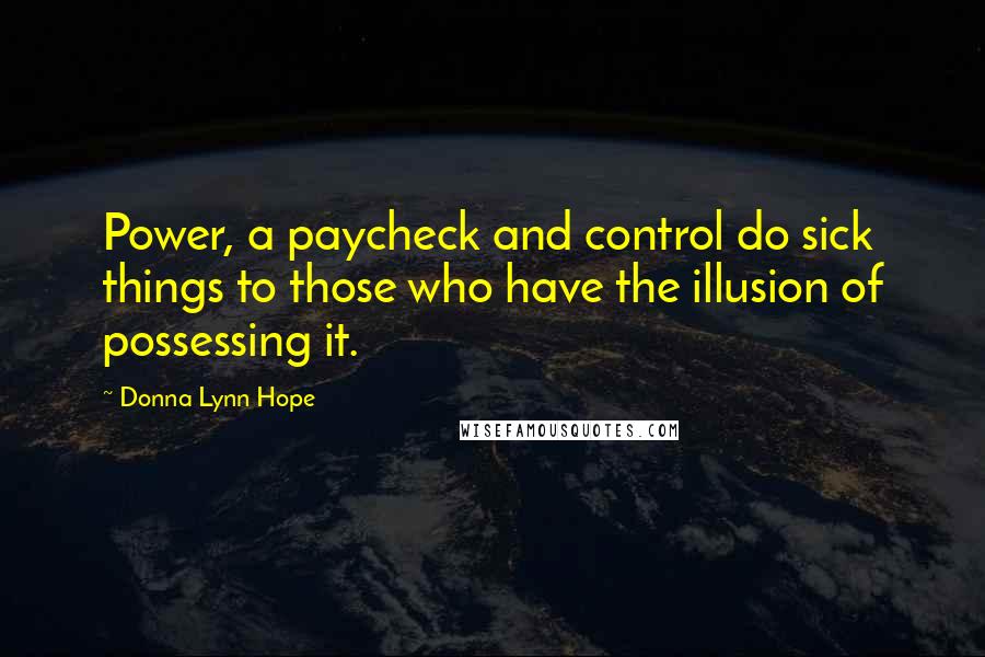 Donna Lynn Hope Quotes: Power, a paycheck and control do sick things to those who have the illusion of possessing it.