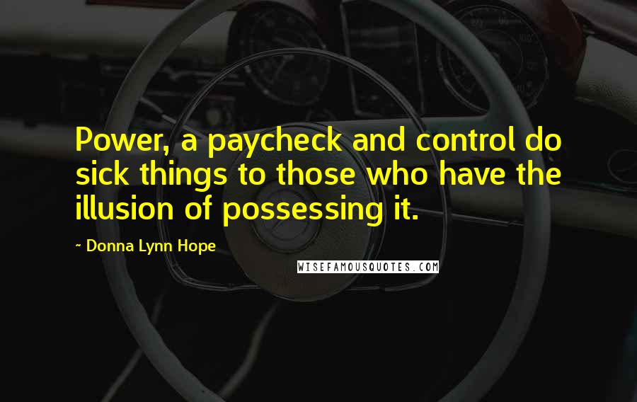 Donna Lynn Hope Quotes: Power, a paycheck and control do sick things to those who have the illusion of possessing it.