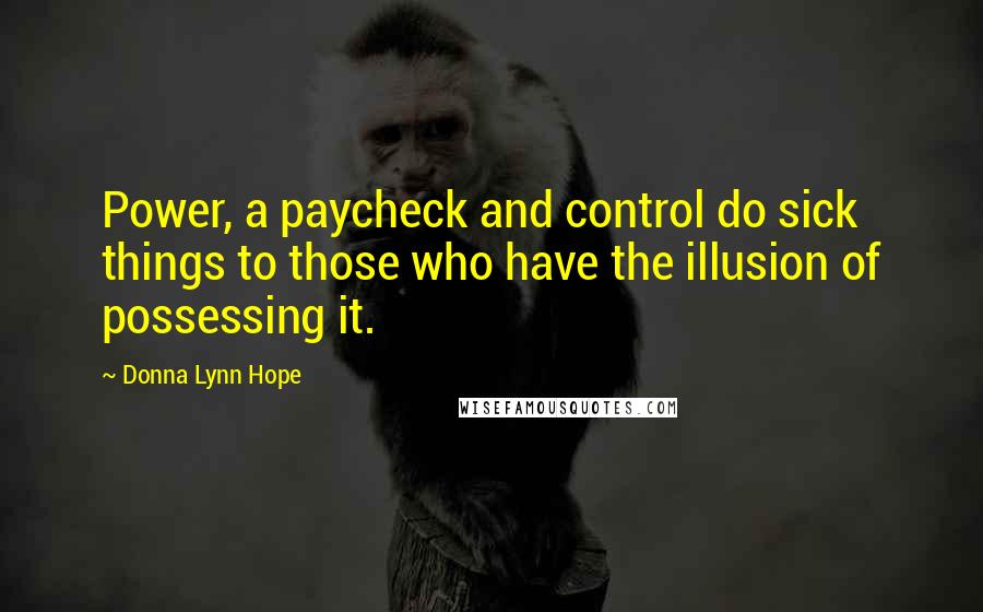 Donna Lynn Hope Quotes: Power, a paycheck and control do sick things to those who have the illusion of possessing it.