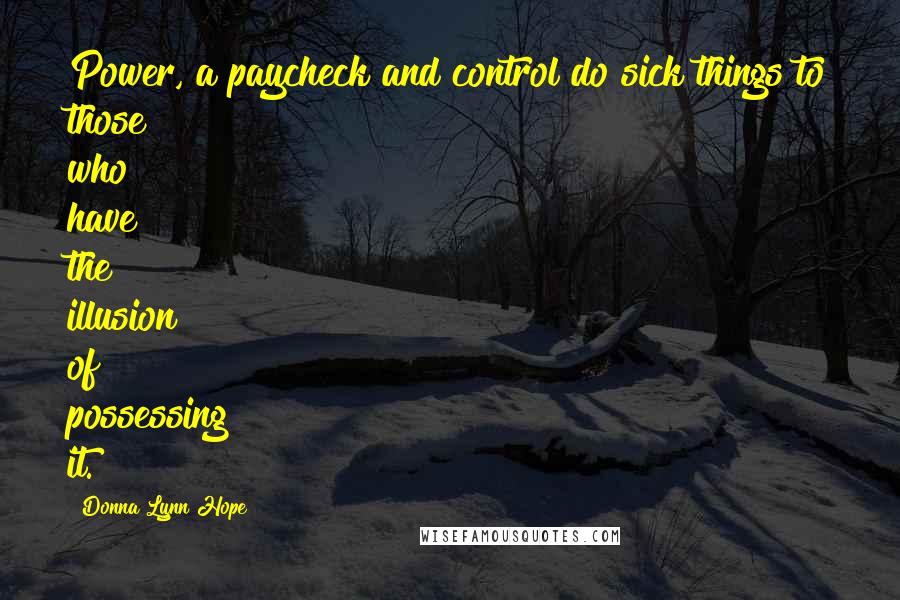 Donna Lynn Hope Quotes: Power, a paycheck and control do sick things to those who have the illusion of possessing it.