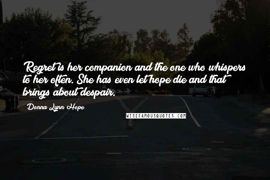 Donna Lynn Hope Quotes: Regret is her companion and the one who whispers to her often. She has even let hope die and that brings about despair.