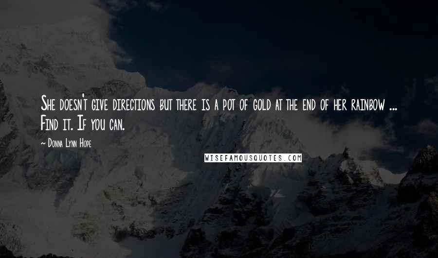 Donna Lynn Hope Quotes: She doesn't give directions but there is a pot of gold at the end of her rainbow ... Find it. If you can.