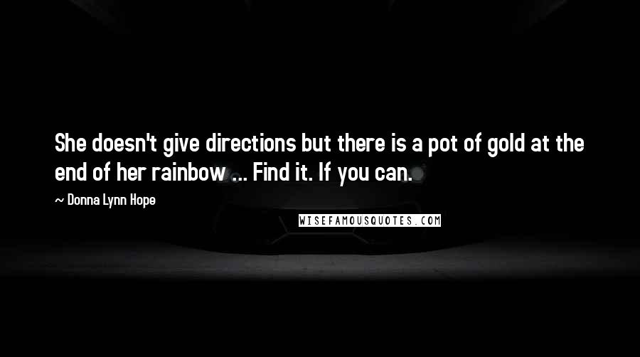 Donna Lynn Hope Quotes: She doesn't give directions but there is a pot of gold at the end of her rainbow ... Find it. If you can.