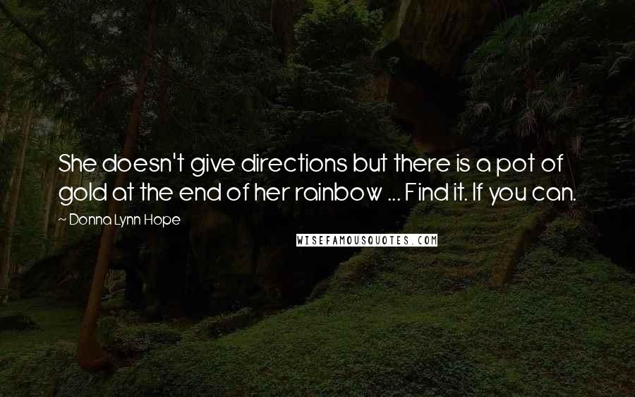 Donna Lynn Hope Quotes: She doesn't give directions but there is a pot of gold at the end of her rainbow ... Find it. If you can.