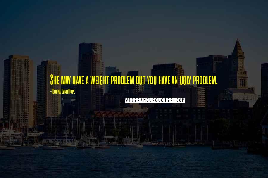 Donna Lynn Hope Quotes: She may have a weight problem but you have an ugly problem.