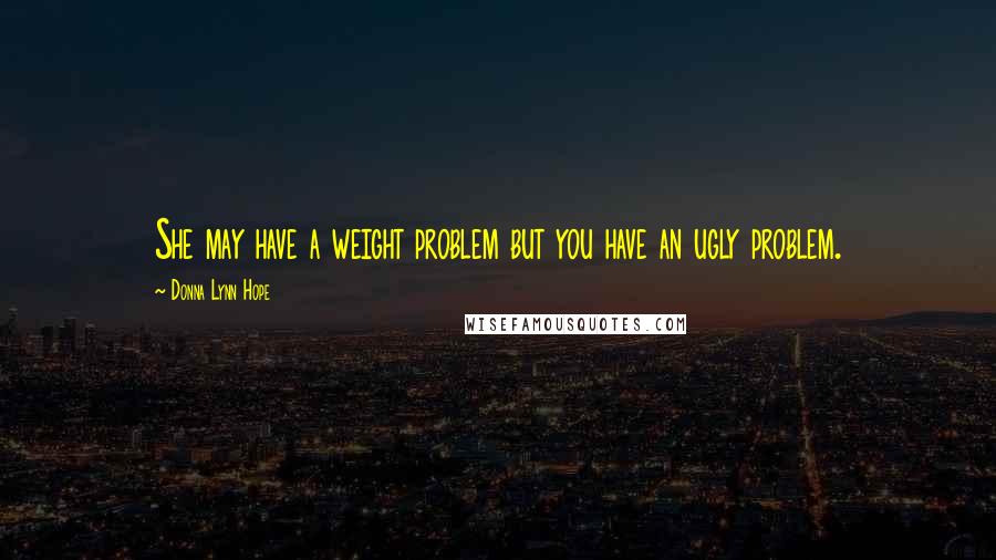 Donna Lynn Hope Quotes: She may have a weight problem but you have an ugly problem.