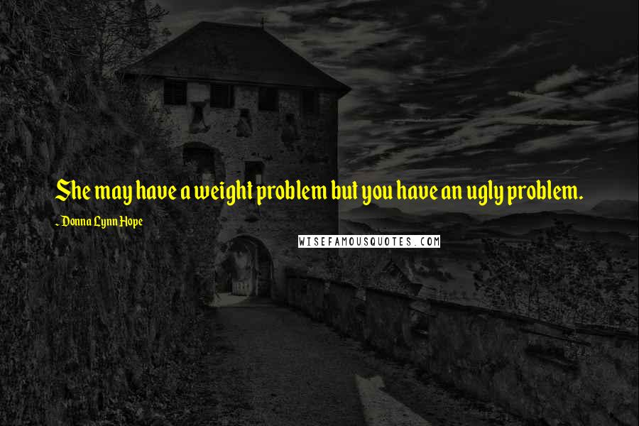 Donna Lynn Hope Quotes: She may have a weight problem but you have an ugly problem.