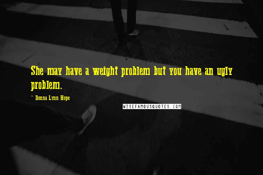 Donna Lynn Hope Quotes: She may have a weight problem but you have an ugly problem.