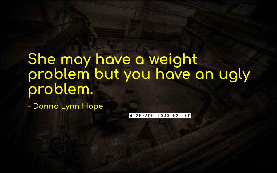 Donna Lynn Hope Quotes: She may have a weight problem but you have an ugly problem.