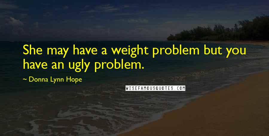 Donna Lynn Hope Quotes: She may have a weight problem but you have an ugly problem.