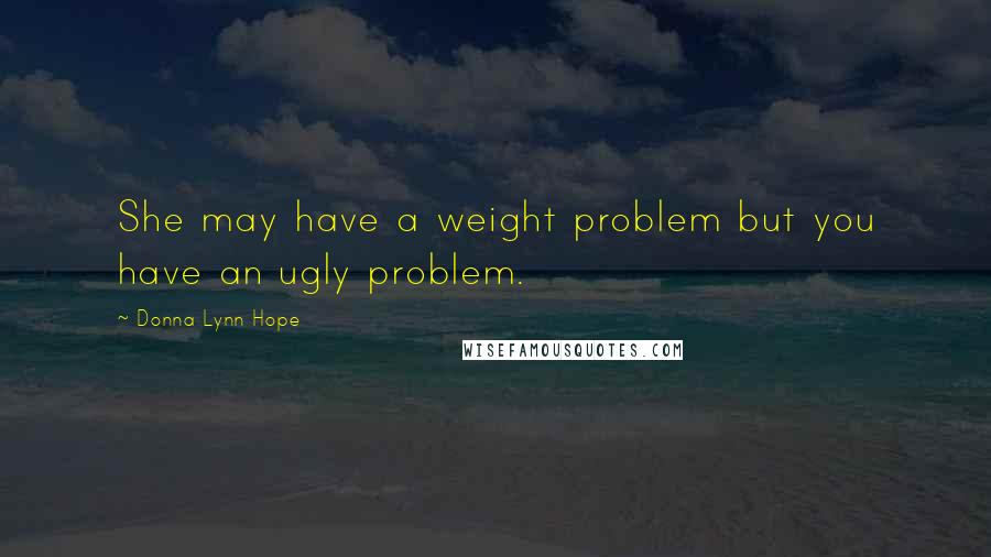 Donna Lynn Hope Quotes: She may have a weight problem but you have an ugly problem.
