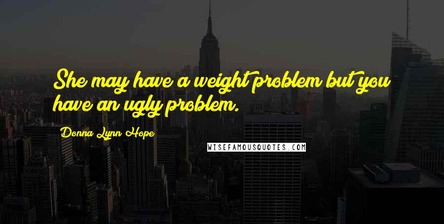 Donna Lynn Hope Quotes: She may have a weight problem but you have an ugly problem.