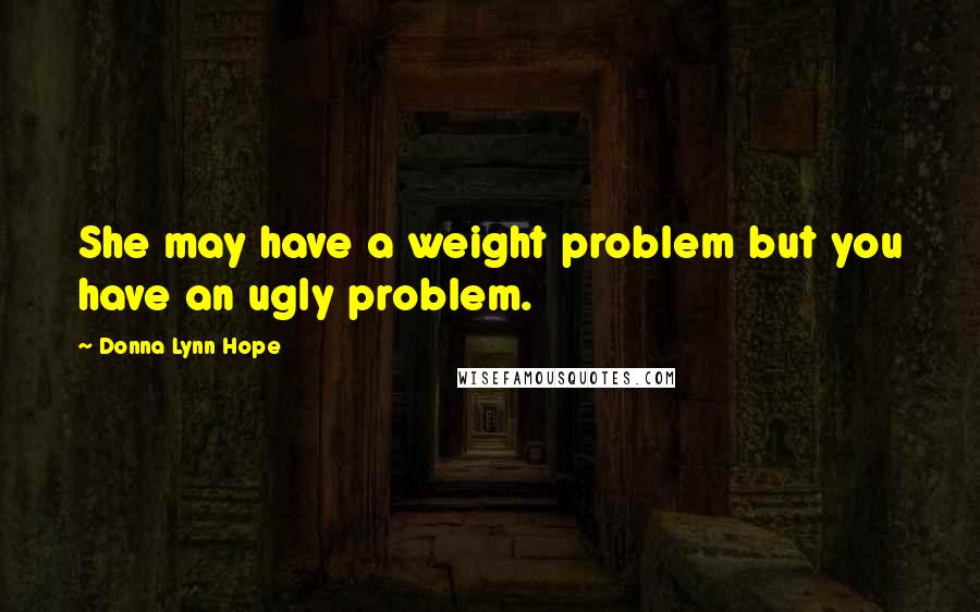 Donna Lynn Hope Quotes: She may have a weight problem but you have an ugly problem.