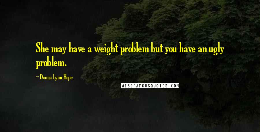 Donna Lynn Hope Quotes: She may have a weight problem but you have an ugly problem.