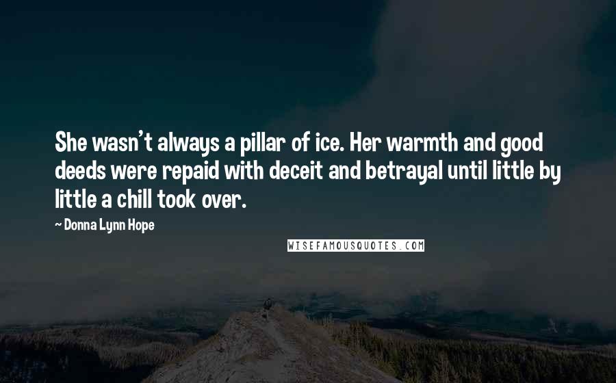 Donna Lynn Hope Quotes: She wasn't always a pillar of ice. Her warmth and good deeds were repaid with deceit and betrayal until little by little a chill took over.