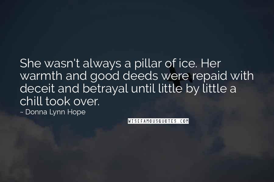 Donna Lynn Hope Quotes: She wasn't always a pillar of ice. Her warmth and good deeds were repaid with deceit and betrayal until little by little a chill took over.