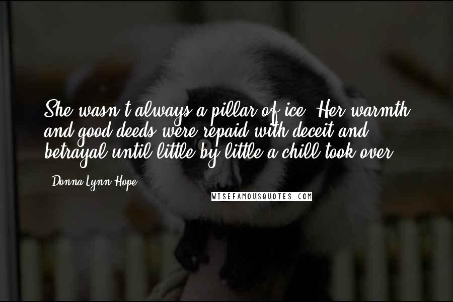 Donna Lynn Hope Quotes: She wasn't always a pillar of ice. Her warmth and good deeds were repaid with deceit and betrayal until little by little a chill took over.