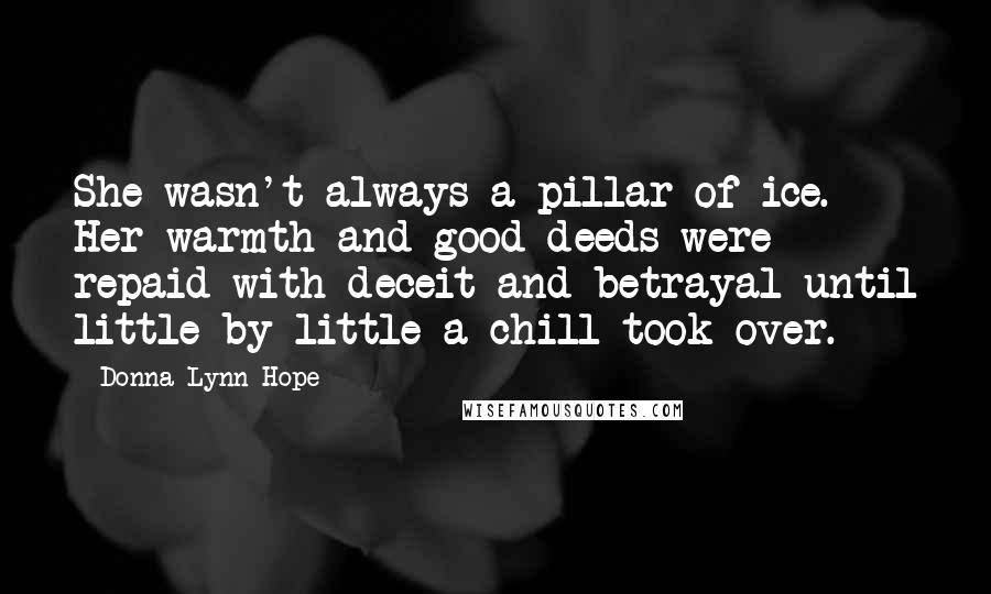 Donna Lynn Hope Quotes: She wasn't always a pillar of ice. Her warmth and good deeds were repaid with deceit and betrayal until little by little a chill took over.