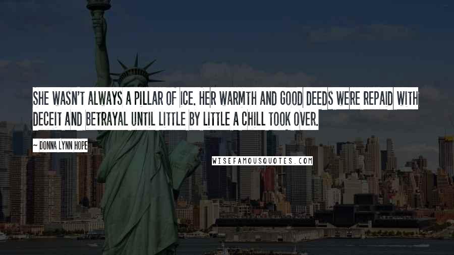 Donna Lynn Hope Quotes: She wasn't always a pillar of ice. Her warmth and good deeds were repaid with deceit and betrayal until little by little a chill took over.