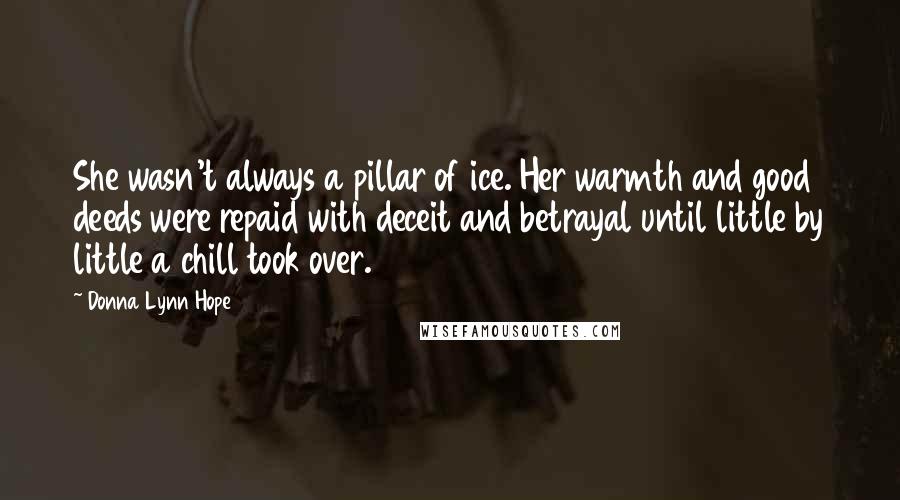 Donna Lynn Hope Quotes: She wasn't always a pillar of ice. Her warmth and good deeds were repaid with deceit and betrayal until little by little a chill took over.