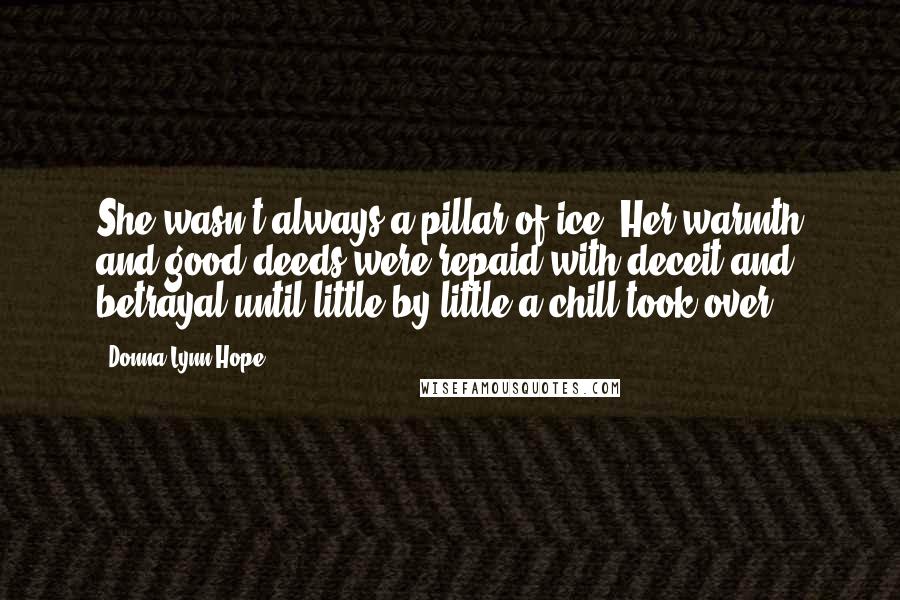 Donna Lynn Hope Quotes: She wasn't always a pillar of ice. Her warmth and good deeds were repaid with deceit and betrayal until little by little a chill took over.