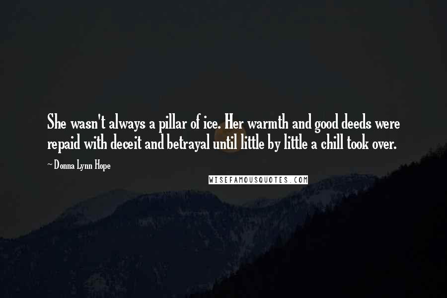 Donna Lynn Hope Quotes: She wasn't always a pillar of ice. Her warmth and good deeds were repaid with deceit and betrayal until little by little a chill took over.