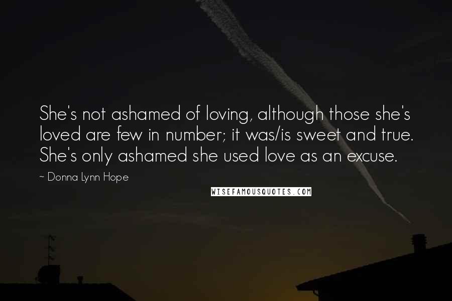 Donna Lynn Hope Quotes: She's not ashamed of loving, although those she's loved are few in number; it was/is sweet and true. She's only ashamed she used love as an excuse.