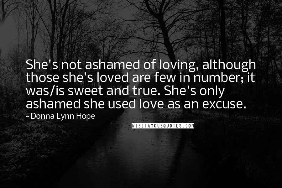 Donna Lynn Hope Quotes: She's not ashamed of loving, although those she's loved are few in number; it was/is sweet and true. She's only ashamed she used love as an excuse.