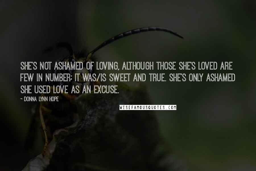 Donna Lynn Hope Quotes: She's not ashamed of loving, although those she's loved are few in number; it was/is sweet and true. She's only ashamed she used love as an excuse.