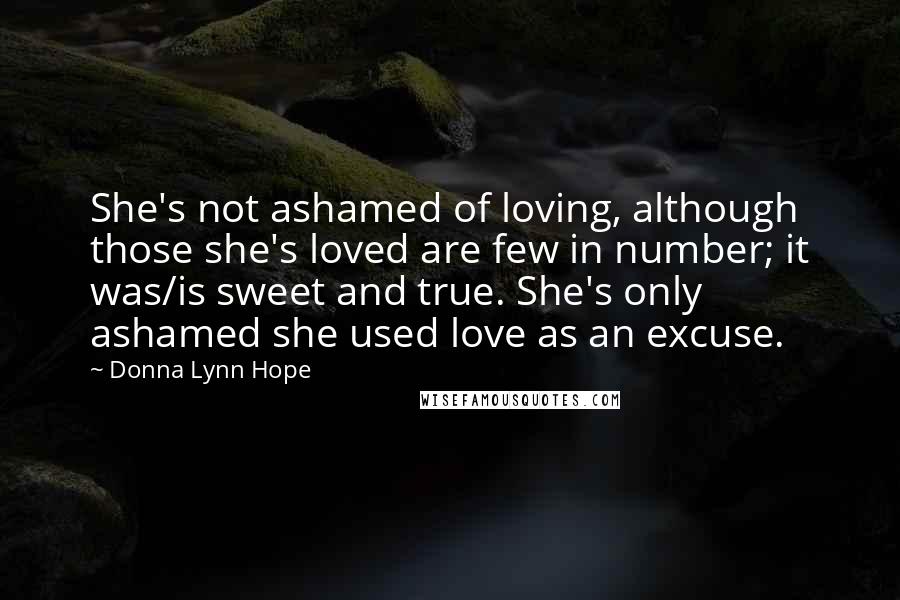 Donna Lynn Hope Quotes: She's not ashamed of loving, although those she's loved are few in number; it was/is sweet and true. She's only ashamed she used love as an excuse.