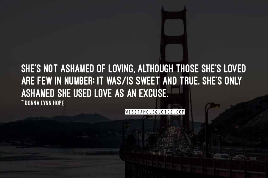 Donna Lynn Hope Quotes: She's not ashamed of loving, although those she's loved are few in number; it was/is sweet and true. She's only ashamed she used love as an excuse.