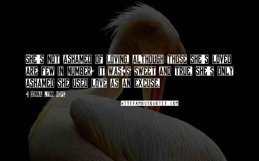 Donna Lynn Hope Quotes: She's not ashamed of loving, although those she's loved are few in number; it was/is sweet and true. She's only ashamed she used love as an excuse.