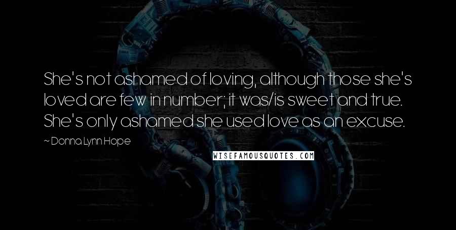 Donna Lynn Hope Quotes: She's not ashamed of loving, although those she's loved are few in number; it was/is sweet and true. She's only ashamed she used love as an excuse.