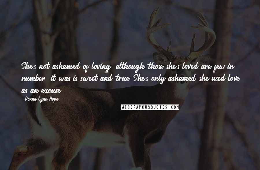 Donna Lynn Hope Quotes: She's not ashamed of loving, although those she's loved are few in number; it was/is sweet and true. She's only ashamed she used love as an excuse.