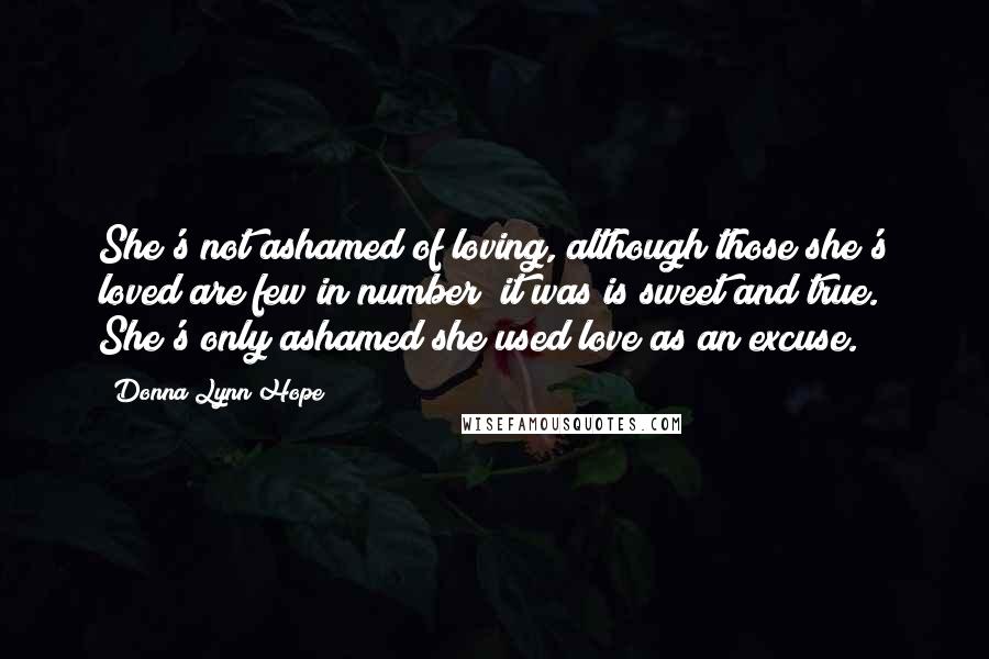 Donna Lynn Hope Quotes: She's not ashamed of loving, although those she's loved are few in number; it was/is sweet and true. She's only ashamed she used love as an excuse.