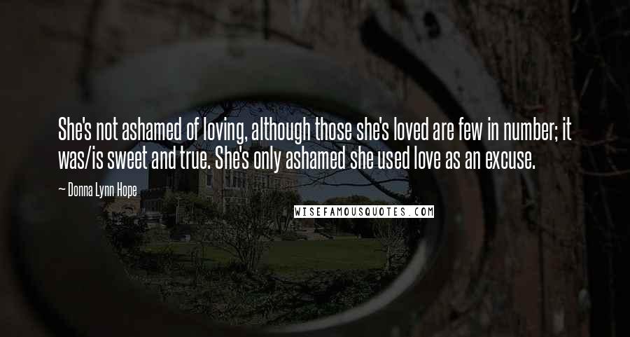 Donna Lynn Hope Quotes: She's not ashamed of loving, although those she's loved are few in number; it was/is sweet and true. She's only ashamed she used love as an excuse.