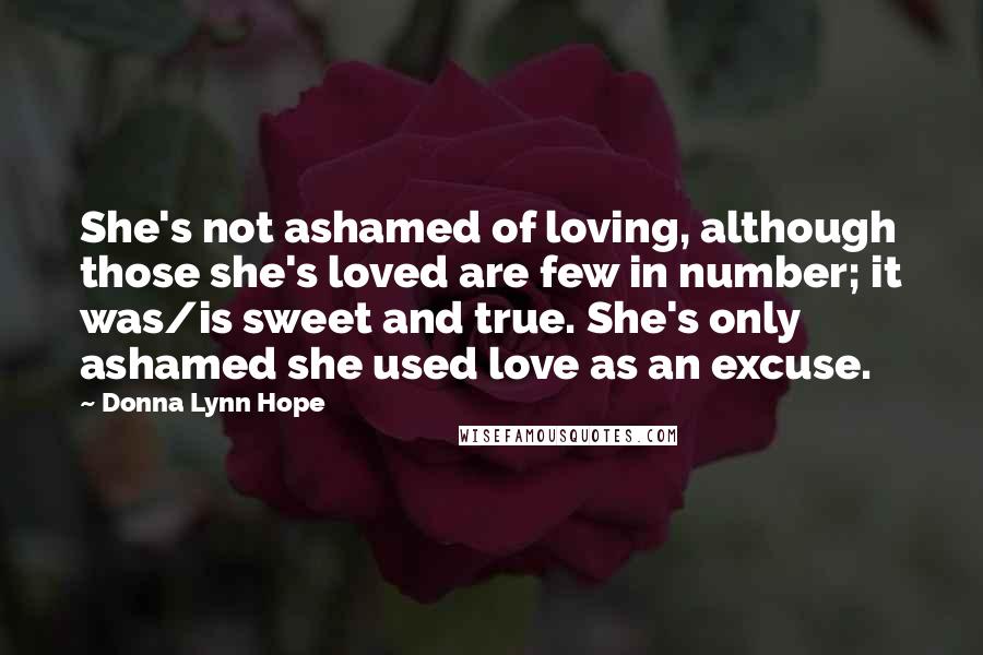 Donna Lynn Hope Quotes: She's not ashamed of loving, although those she's loved are few in number; it was/is sweet and true. She's only ashamed she used love as an excuse.