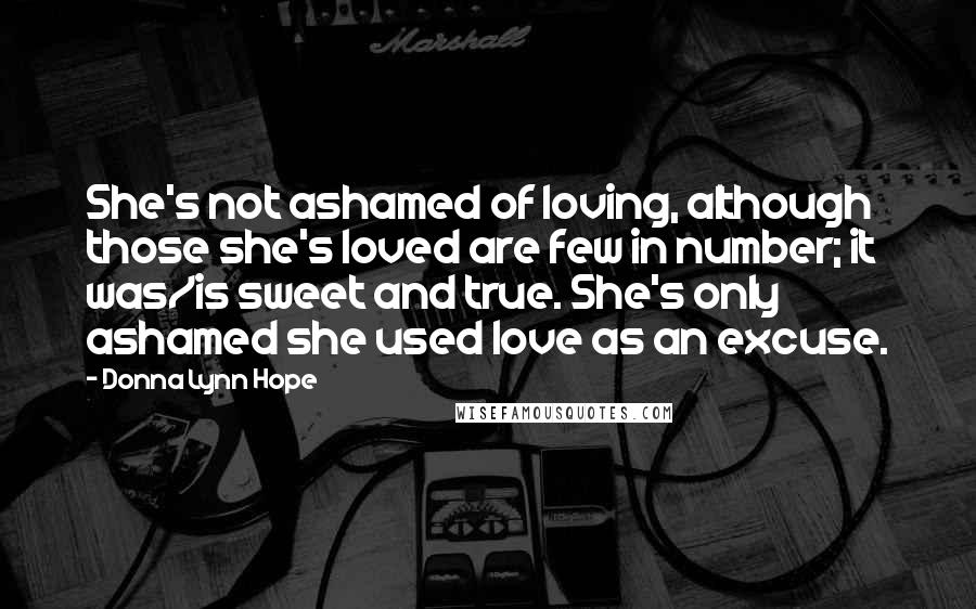 Donna Lynn Hope Quotes: She's not ashamed of loving, although those she's loved are few in number; it was/is sweet and true. She's only ashamed she used love as an excuse.