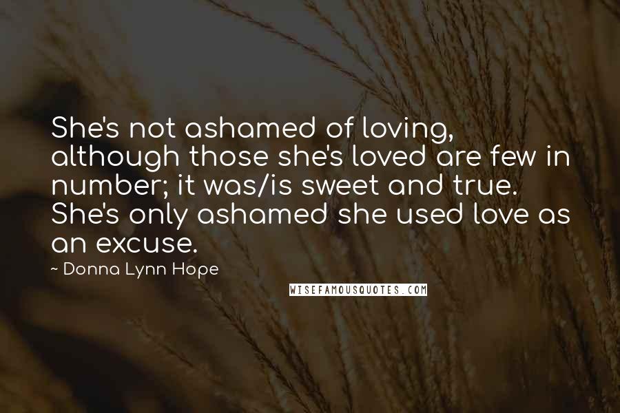 Donna Lynn Hope Quotes: She's not ashamed of loving, although those she's loved are few in number; it was/is sweet and true. She's only ashamed she used love as an excuse.