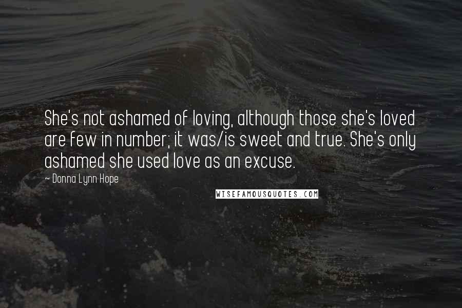 Donna Lynn Hope Quotes: She's not ashamed of loving, although those she's loved are few in number; it was/is sweet and true. She's only ashamed she used love as an excuse.