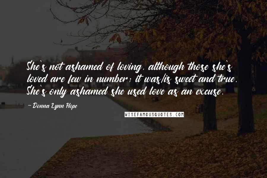 Donna Lynn Hope Quotes: She's not ashamed of loving, although those she's loved are few in number; it was/is sweet and true. She's only ashamed she used love as an excuse.