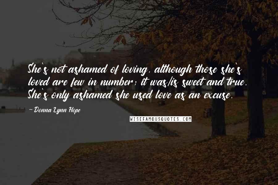 Donna Lynn Hope Quotes: She's not ashamed of loving, although those she's loved are few in number; it was/is sweet and true. She's only ashamed she used love as an excuse.