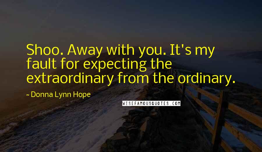 Donna Lynn Hope Quotes: Shoo. Away with you. It's my fault for expecting the extraordinary from the ordinary.