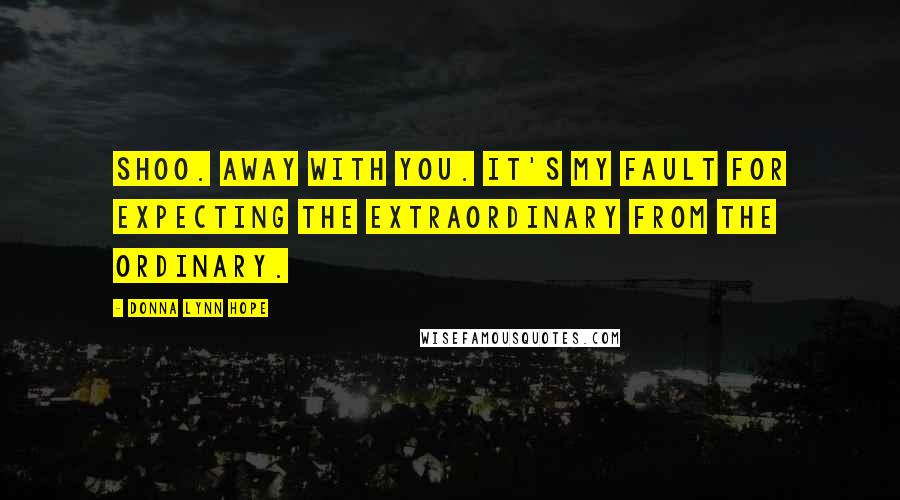 Donna Lynn Hope Quotes: Shoo. Away with you. It's my fault for expecting the extraordinary from the ordinary.