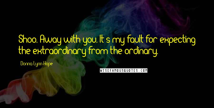 Donna Lynn Hope Quotes: Shoo. Away with you. It's my fault for expecting the extraordinary from the ordinary.